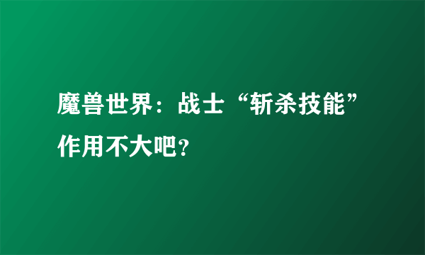 魔兽世界：战士“斩杀技能”作用不大吧？