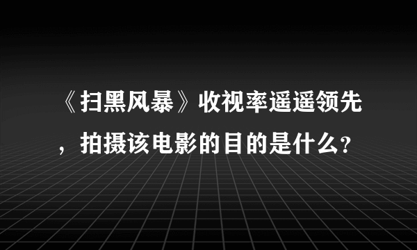 《扫黑风暴》收视率遥遥领先，拍摄该电影的目的是什么？