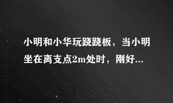 小明和小华玩跷跷板，当小明坐在离支点2m处时，刚好能撬动小华，此时跷跷板在水平位置平衡。设小明体重为${G}_{1}$，小华体重为${G}_{2}$，（${G}_{1}\lt {G}_{2}$），则小华离支点的距离为________。若两人再拿同样重的铁球，则________（填“小明”或“小华”）将下降。