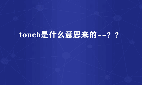 touch是什么意思来的~~？？