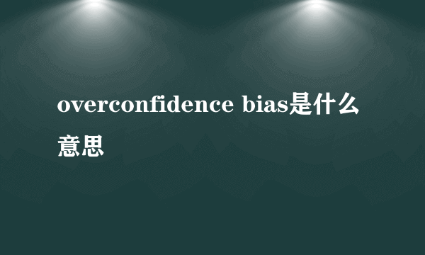 overconfidence bias是什么意思