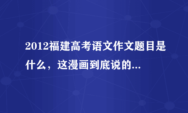 2012福建高考语文作文题目是什么，这漫画到底说的是什么意思 ，我写的是不同角度看问题，会偏题吗？