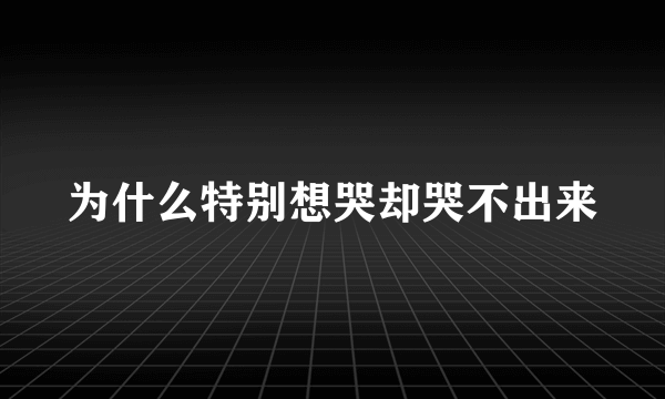 为什么特别想哭却哭不出来