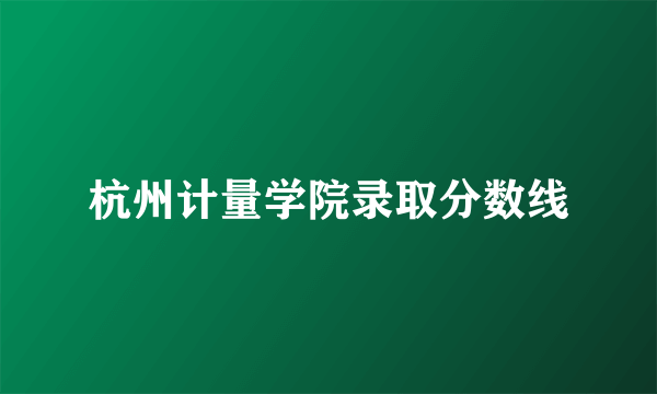 杭州计量学院录取分数线