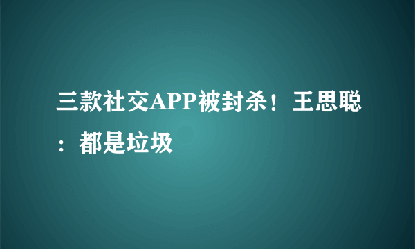 三款社交APP被封杀！王思聪：都是垃圾