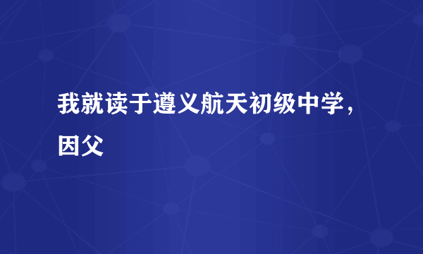 我就读于遵义航天初级中学，因父