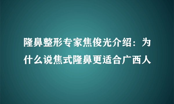 隆鼻整形专家焦俊光介绍：为什么说焦式隆鼻更适合广西人