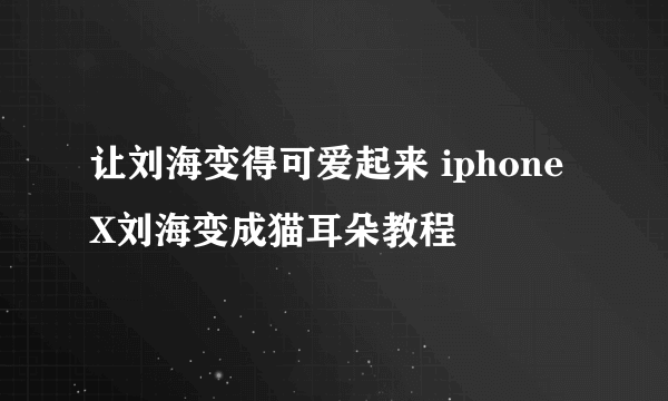 让刘海变得可爱起来 iphone X刘海变成猫耳朵教程