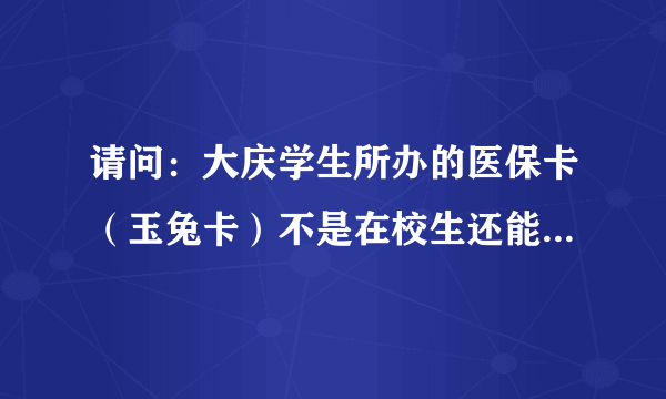 请问：大庆学生所办的医保卡（玉兔卡）不是在校生还能用吗？或是有年龄限制吗？在外地能报销吗？