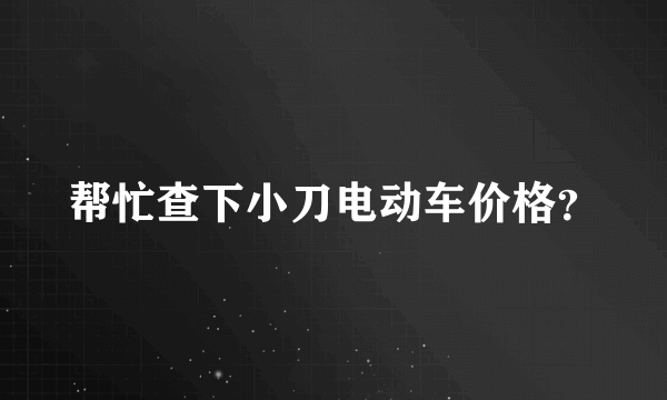 帮忙查下小刀电动车价格？