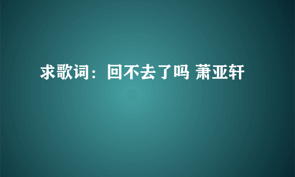 求歌词：回不去了吗 萧亚轩