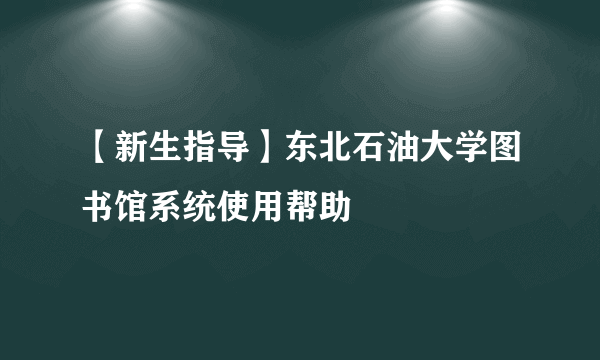 【新生指导】东北石油大学图书馆系统使用帮助