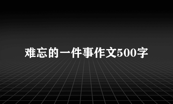 难忘的一件事作文500字