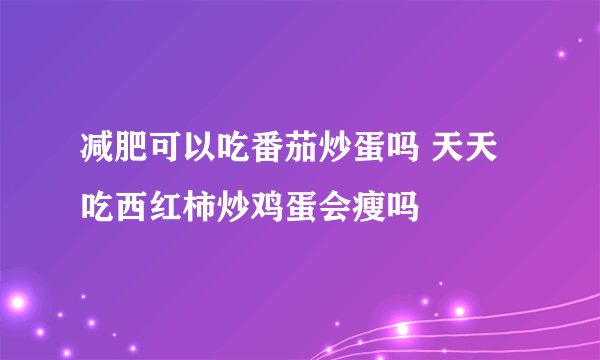 减肥可以吃番茄炒蛋吗 天天吃西红柿炒鸡蛋会瘦吗