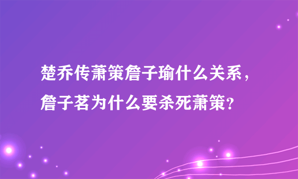 楚乔传萧策詹子瑜什么关系，詹子茗为什么要杀死萧策？