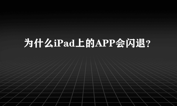 为什么iPad上的APP会闪退？