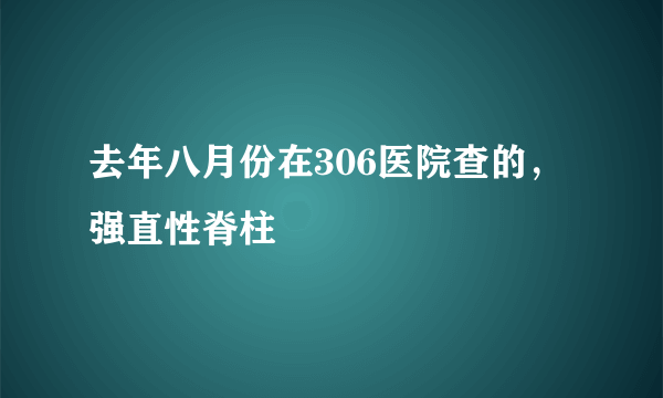 去年八月份在306医院查的，强直性脊柱