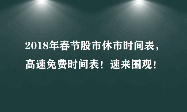 2018年春节股市休市时间表，高速免费时间表！速来围观！