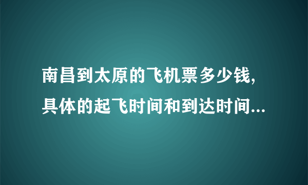 南昌到太原的飞机票多少钱,具体的起飞时间和到达时间各是什么时刻?