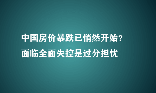 中国房价暴跌已悄然开始？ 面临全面失控是过分担忧