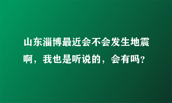 山东淄博最近会不会发生地震啊，我也是听说的，会有吗？