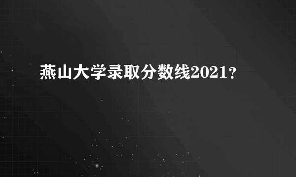 燕山大学录取分数线2021？