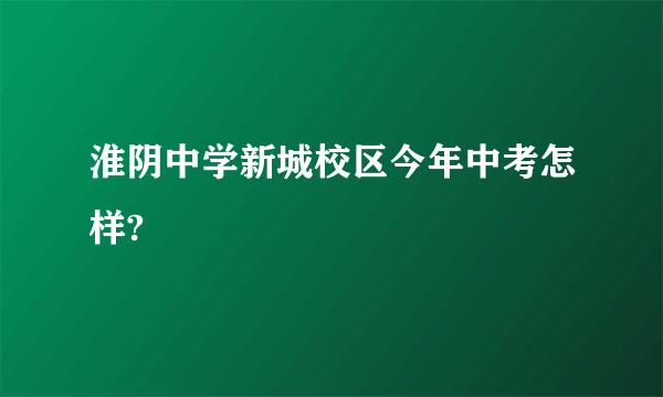 淮阴中学新城校区今年中考怎样?