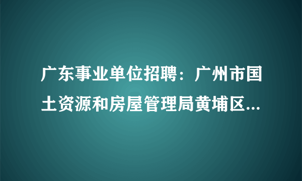 广东事业单位招聘：广州市国土资源和房屋管理局黄埔区分局属下事业单位招聘服务人员公告