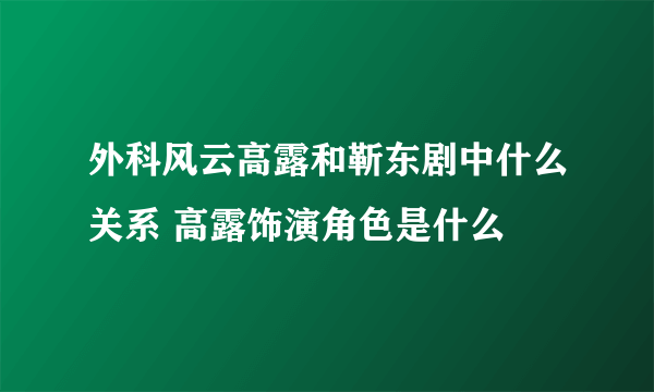 外科风云高露和靳东剧中什么关系 高露饰演角色是什么