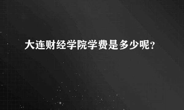 大连财经学院学费是多少呢？