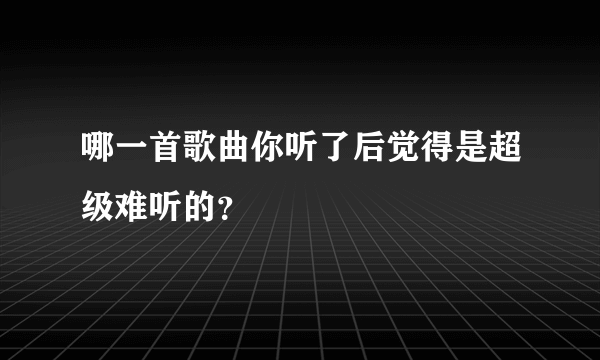 哪一首歌曲你听了后觉得是超级难听的？