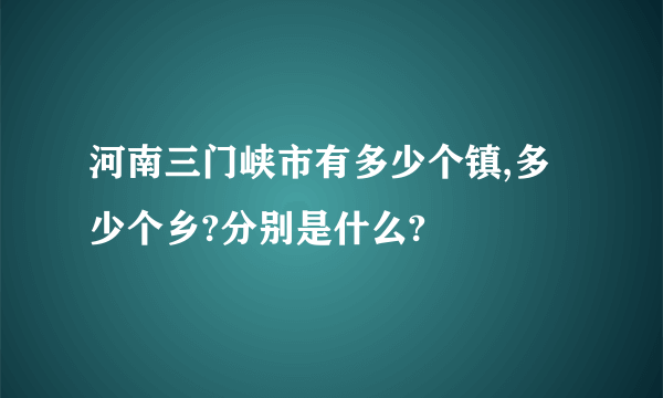 河南三门峡市有多少个镇,多少个乡?分别是什么?