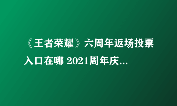 《王者荣耀》六周年返场投票入口在哪 2021周年庆返场投票地址