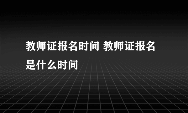 教师证报名时间 教师证报名是什么时间