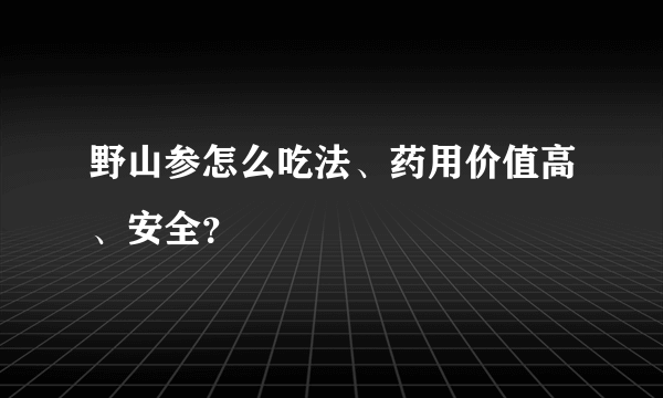 野山参怎么吃法、药用价值高、安全？