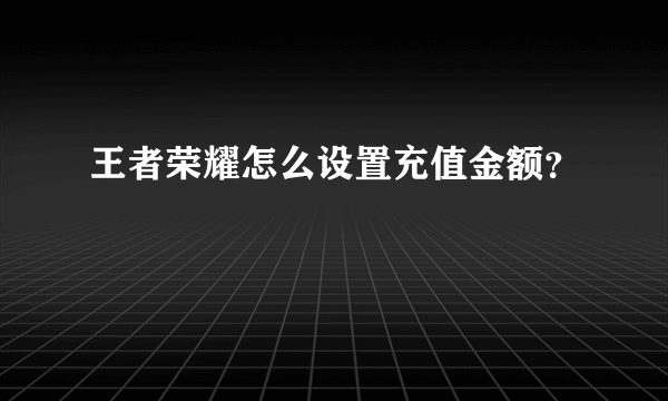 王者荣耀怎么设置充值金额？