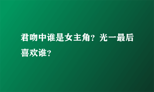 君吻中谁是女主角？光一最后喜欢谁？