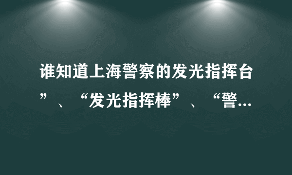 谁知道上海警察的发光指挥台”、“发光指挥棒”、“警用录音笔”和“警用取证仪\