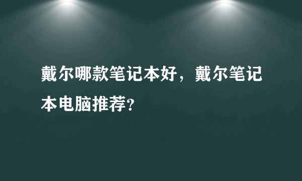 戴尔哪款笔记本好，戴尔笔记本电脑推荐？