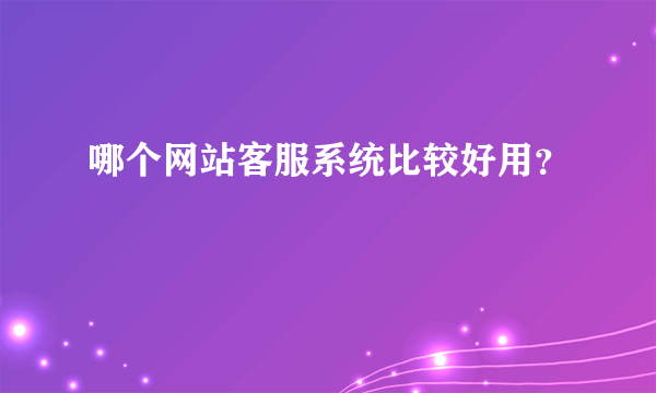 哪个网站客服系统比较好用？