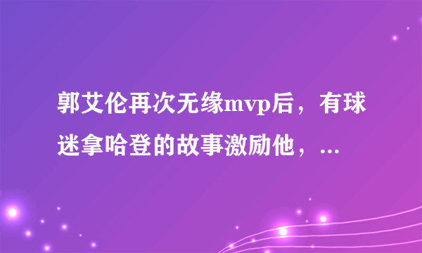 郭艾伦再次无缘mvp后，有球迷拿哈登的故事激励他，对此你怎么看？