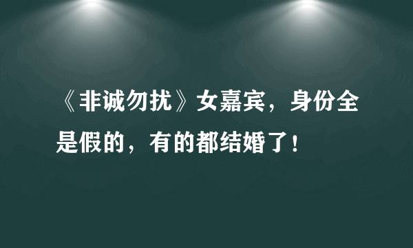 《非诚勿扰》女嘉宾，身份全是假的，有的都结婚了！