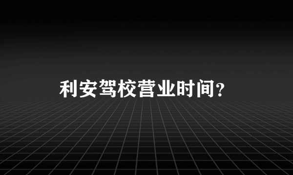 利安驾校营业时间？