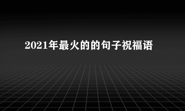 2021年最火的的句子祝福语