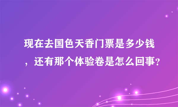 现在去国色天香门票是多少钱，还有那个体验卷是怎么回事？