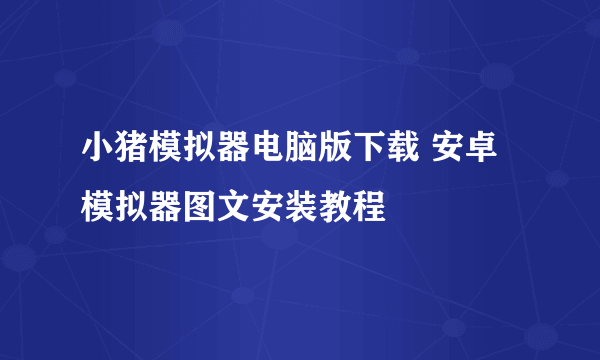 小猪模拟器电脑版下载 安卓模拟器图文安装教程