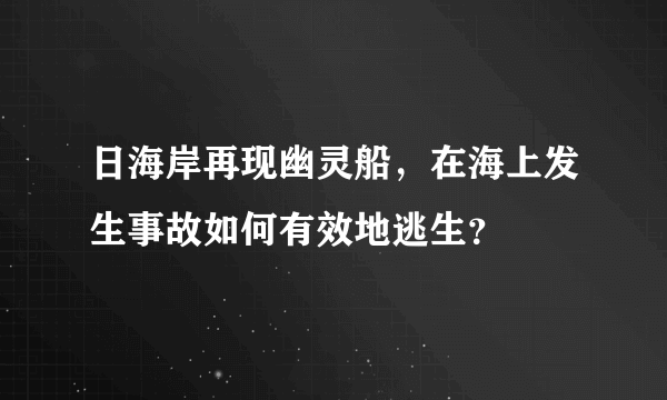 日海岸再现幽灵船，在海上发生事故如何有效地逃生？