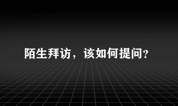 陌生拜访，该如何提问？