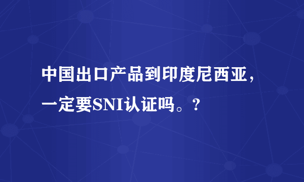 中国出口产品到印度尼西亚，一定要SNI认证吗。?