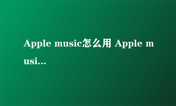 Apple music怎么用 Apple music使用方法